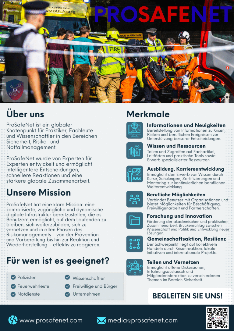 ProSafeNet - Die globale Drehscheibe für Fachleute und Wissenschaftler im Bereich Sicherheit, Gefahrenabwehr und Notfallsituationen ProSafeNet ist eine kostenlose Social-Network-Anwendung, die es Mitgliedern ermöglicht, Wissen und Erfahrungen auszutauschen, Kontakte zu knüpfen, zu trainieren, Innovationen zu entwickeln, auf Notfälle zu reagieren und auf Echtzeit-Tools zuzugreifen – und so ihr Fachwissen in die Tat umzusetzen, für eine sicherere, widerstandsfähigere Welt.